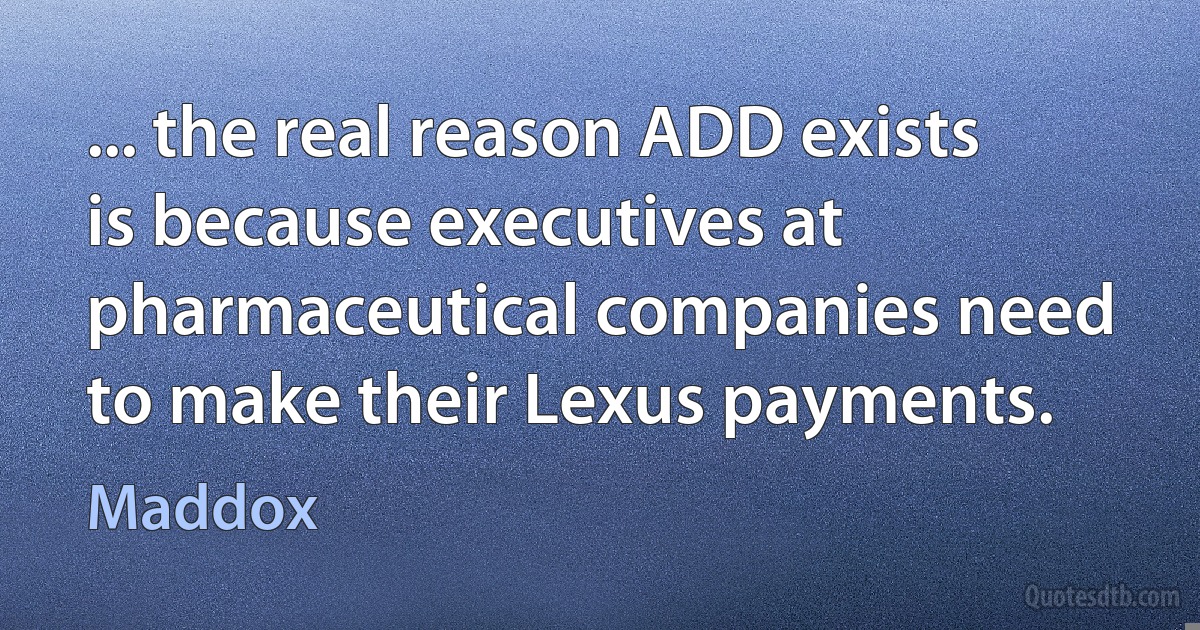 ... the real reason ADD exists is because executives at pharmaceutical companies need to make their Lexus payments. (Maddox)