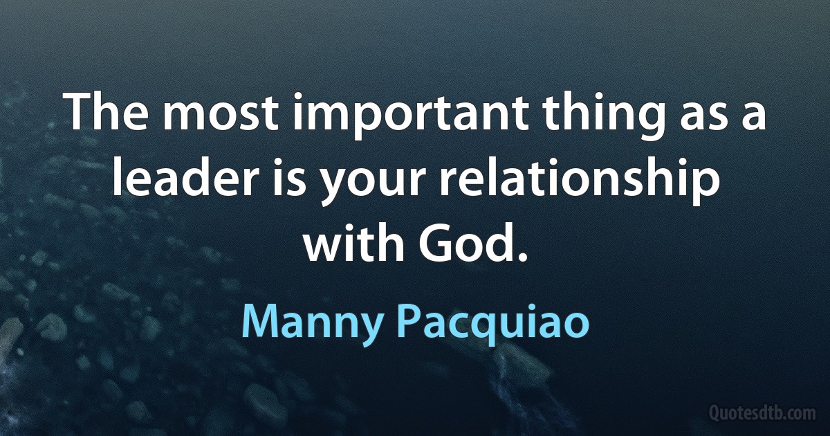 The most important thing as a leader is your relationship with God. (Manny Pacquiao)