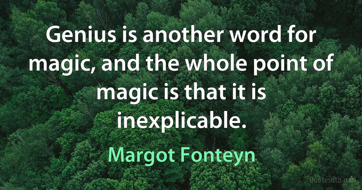 Genius is another word for magic, and the whole point of magic is that it is inexplicable. (Margot Fonteyn)