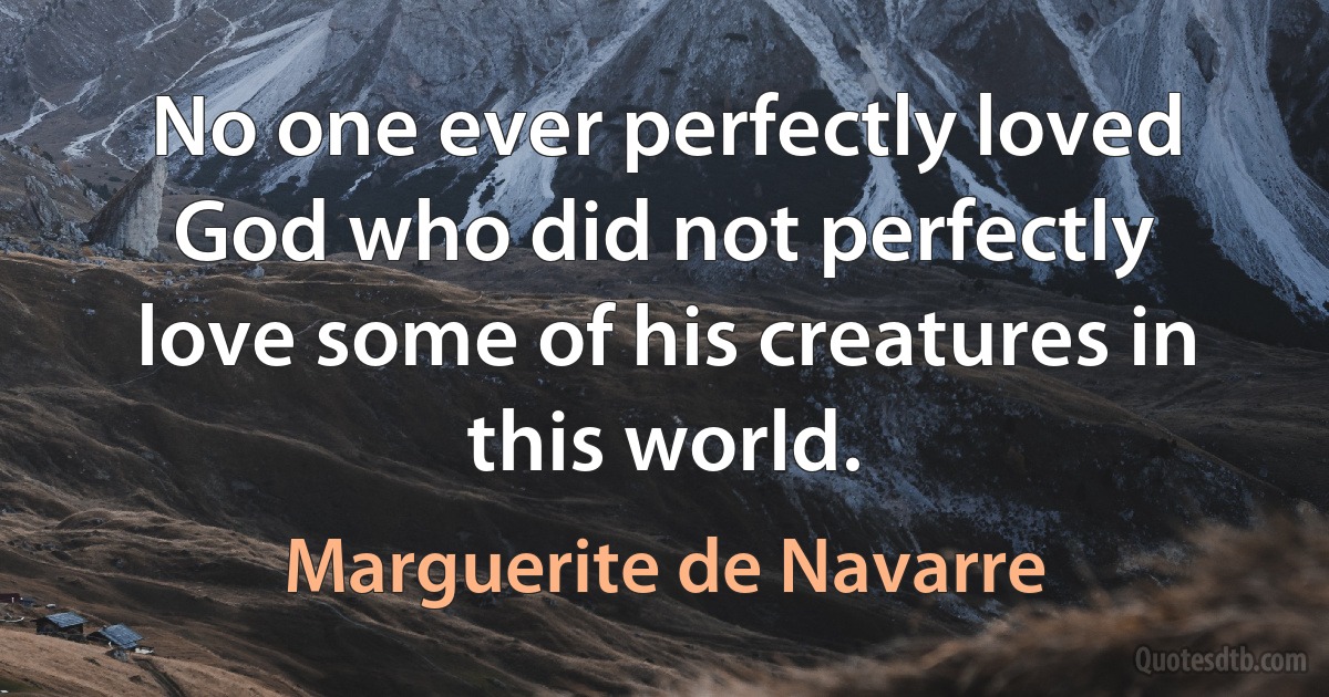 No one ever perfectly loved God who did not perfectly love some of his creatures in this world. (Marguerite de Navarre)