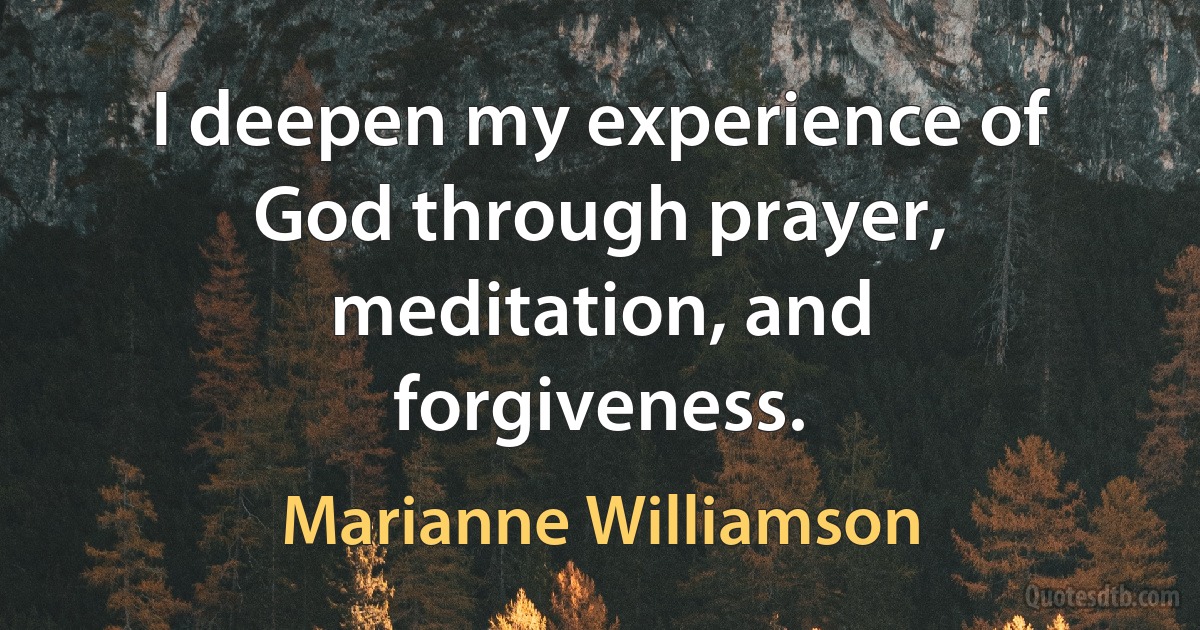 I deepen my experience of God through prayer, meditation, and forgiveness. (Marianne Williamson)