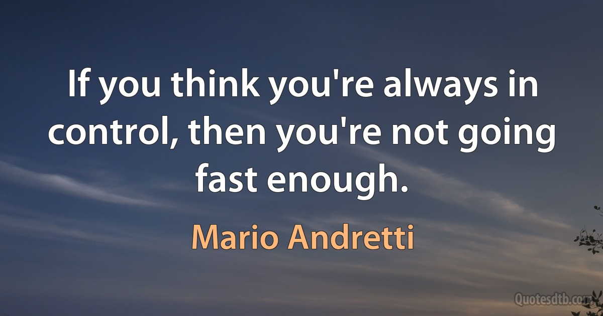 If you think you're always in control, then you're not going fast enough. (Mario Andretti)