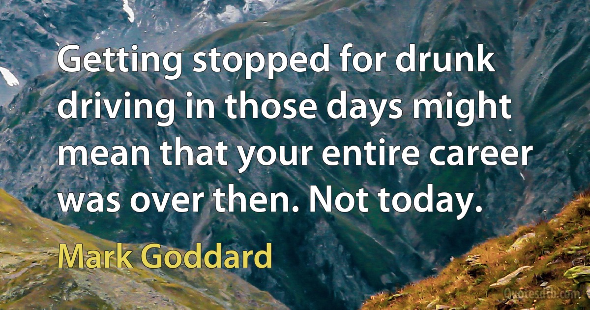 Getting stopped for drunk driving in those days might mean that your entire career was over then. Not today. (Mark Goddard)