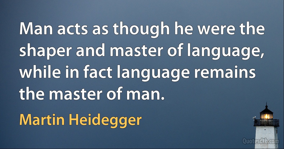 Man acts as though he were the shaper and master of language, while in fact language remains the master of man. (Martin Heidegger)