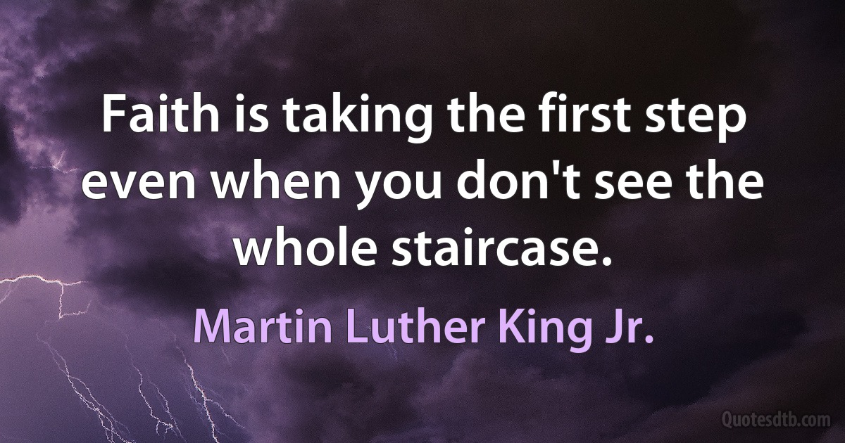 Faith is taking the first step even when you don't see the whole staircase. (Martin Luther King Jr.)