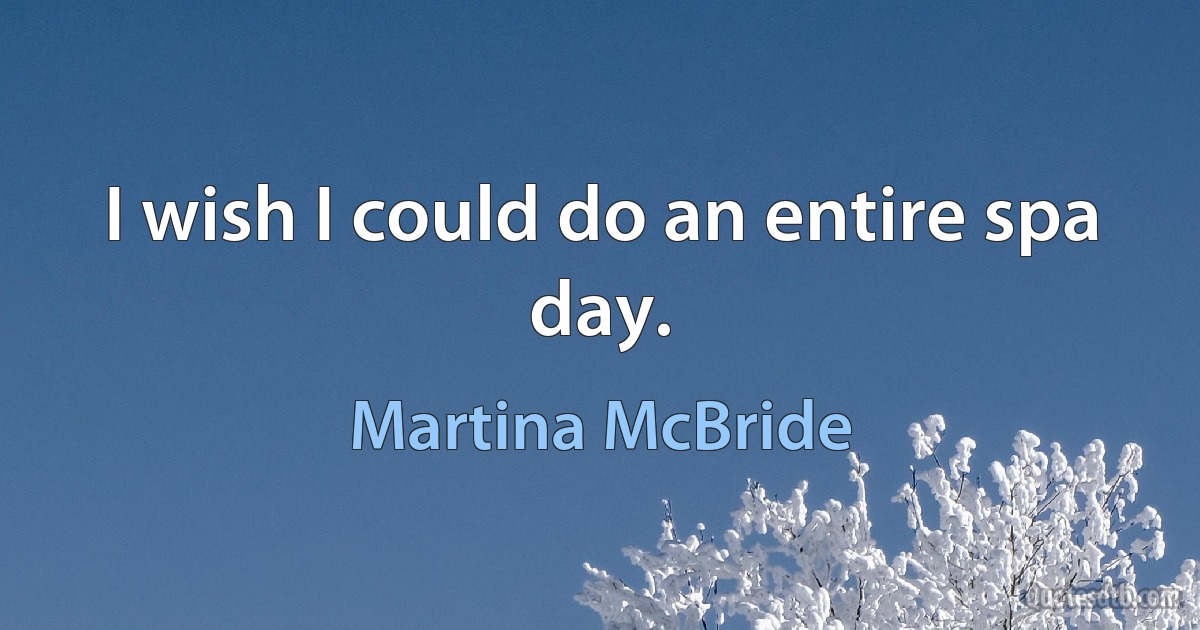 I wish I could do an entire spa day. (Martina McBride)