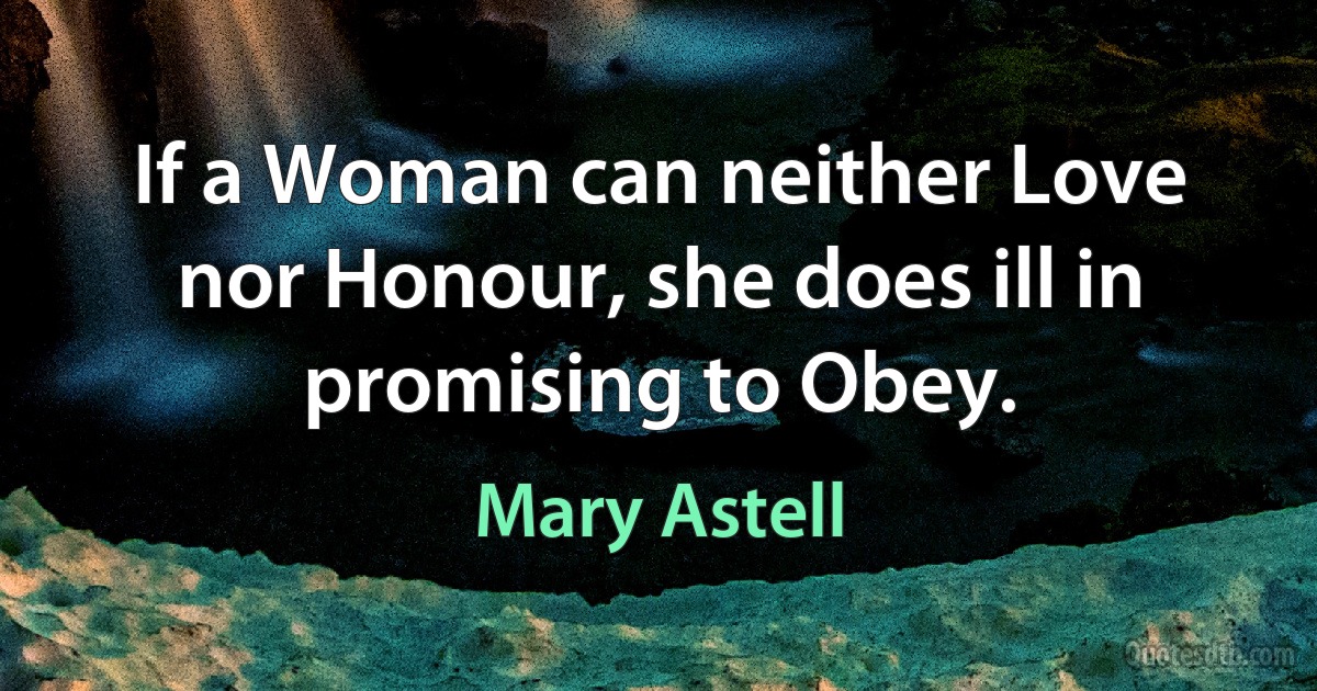 If a Woman can neither Love nor Honour, she does ill in promising to Obey. (Mary Astell)