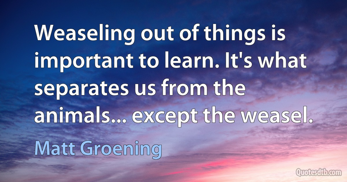 Weaseling out of things is important to learn. It's what separates us from the animals... except the weasel. (Matt Groening)