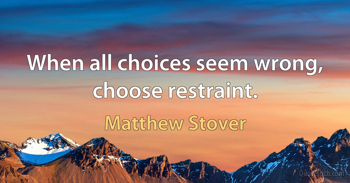 When all choices seem wrong, choose restraint. (Matthew Stover)