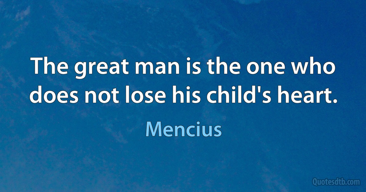 The great man is the one who does not lose his child's heart. (Mencius)