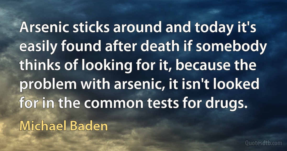 Arsenic sticks around and today it's easily found after death if somebody thinks of looking for it, because the problem with arsenic, it isn't looked for in the common tests for drugs. (Michael Baden)