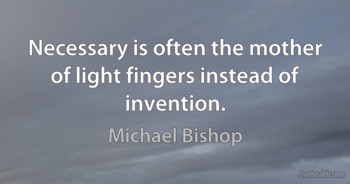 Necessary is often the mother of light fingers instead of invention. (Michael Bishop)