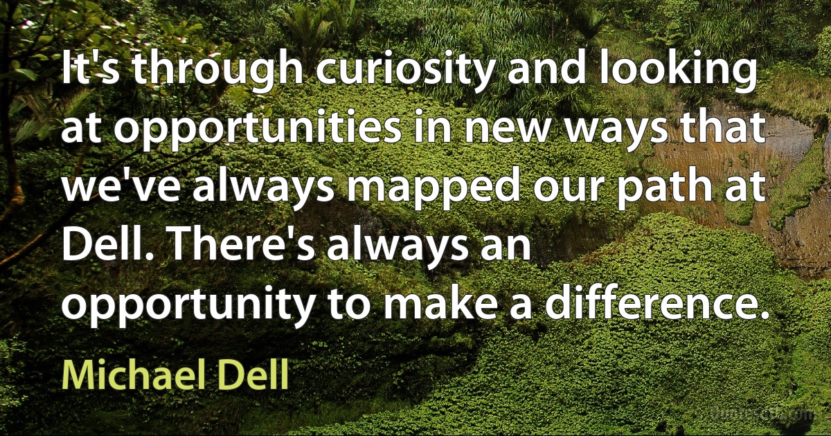 It's through curiosity and looking at opportunities in new ways that we've always mapped our path at Dell. There's always an opportunity to make a difference. (Michael Dell)