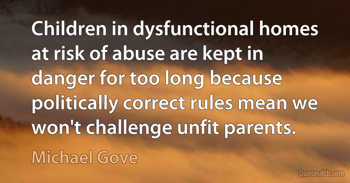 Children in dysfunctional homes at risk of abuse are kept in danger for too long because politically correct rules mean we won't challenge unfit parents. (Michael Gove)