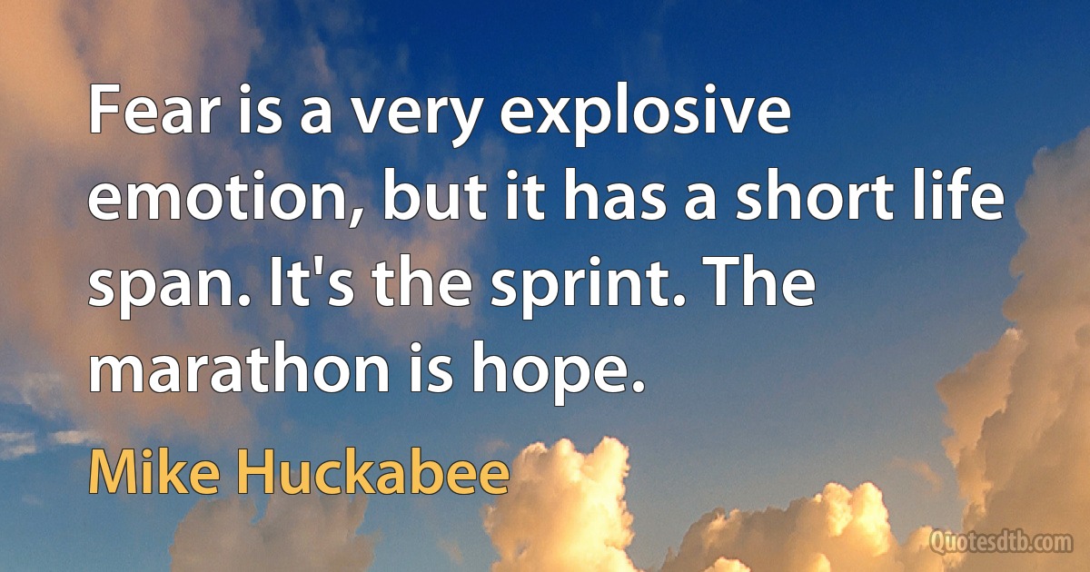 Fear is a very explosive emotion, but it has a short life span. It's the sprint. The marathon is hope. (Mike Huckabee)