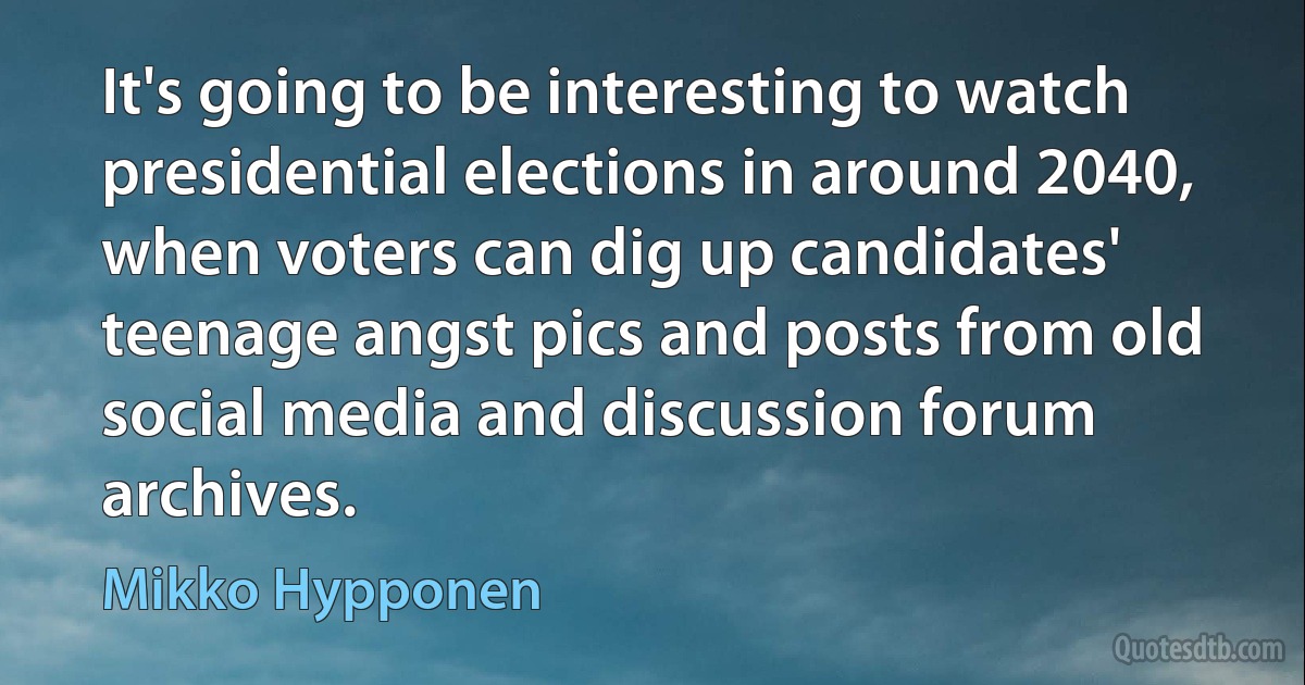 It's going to be interesting to watch presidential elections in around 2040, when voters can dig up candidates' teenage angst pics and posts from old social media and discussion forum archives. (Mikko Hypponen)