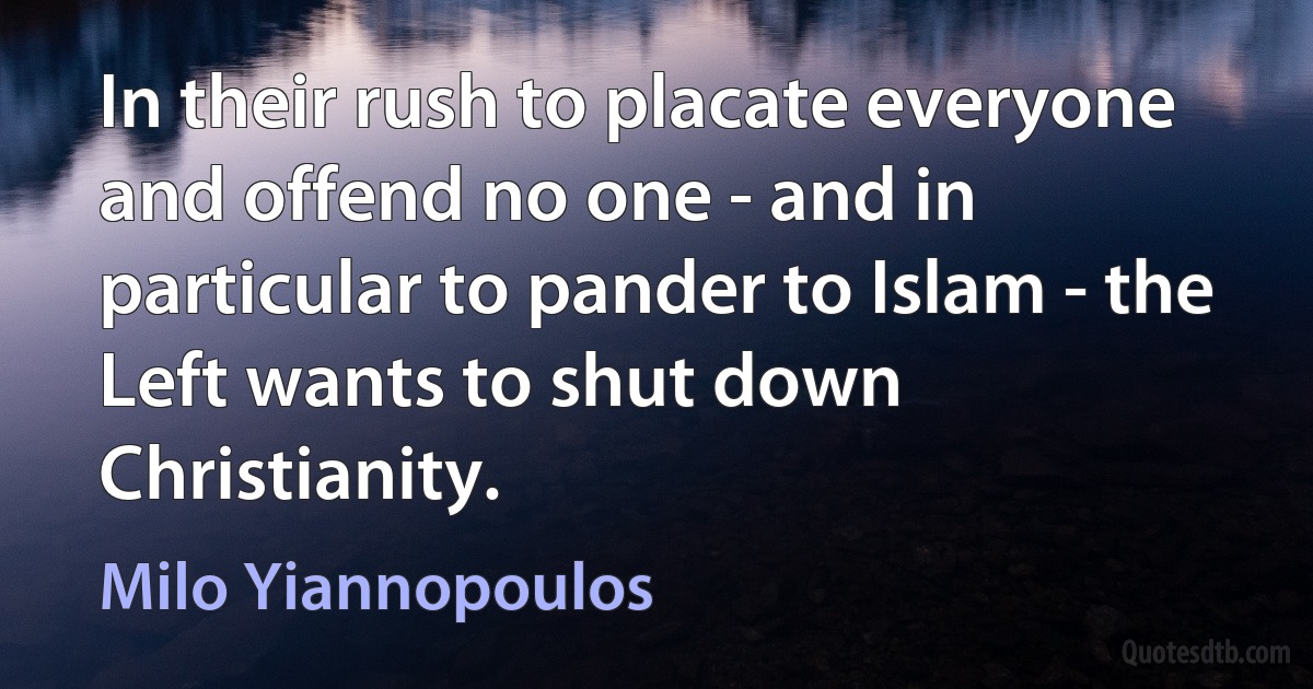 In their rush to placate everyone and offend no one - and in particular to pander to Islam - the Left wants to shut down Christianity. (Milo Yiannopoulos)