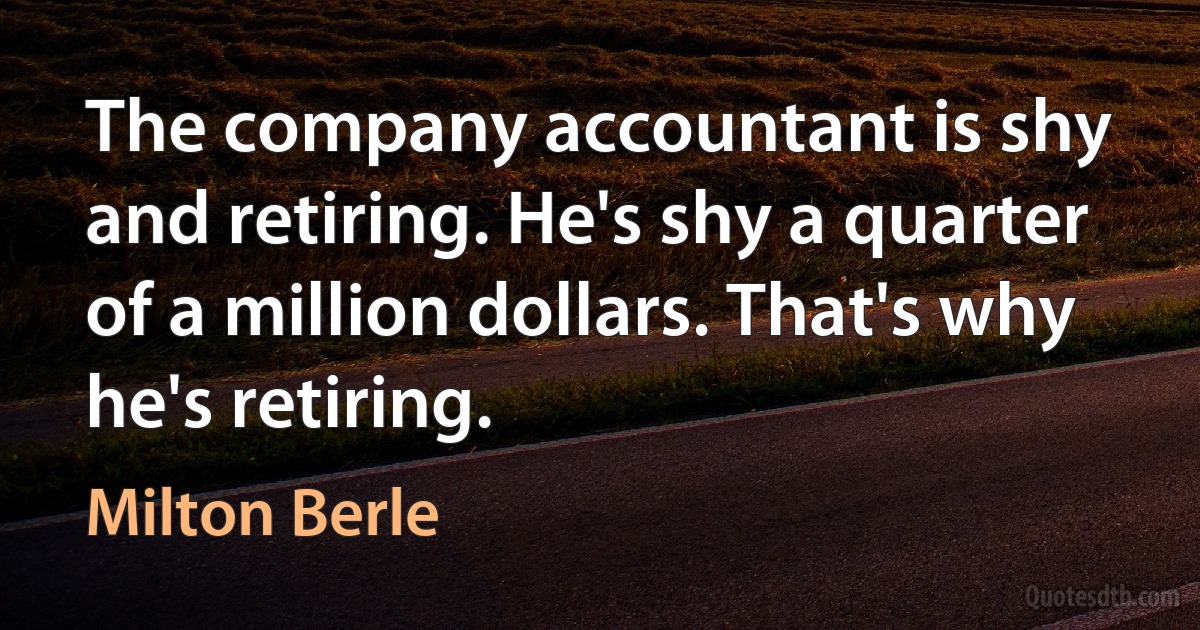 The company accountant is shy and retiring. He's shy a quarter of a million dollars. That's why he's retiring. (Milton Berle)