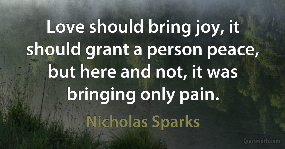 Love should bring joy, it should grant a person peace, but here and not, it was bringing only pain. (Nicholas Sparks)