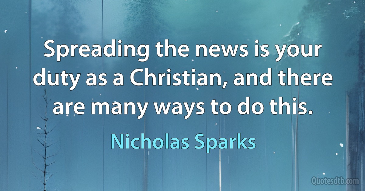 Spreading the news is your duty as a Christian, and there are many ways to do this. (Nicholas Sparks)