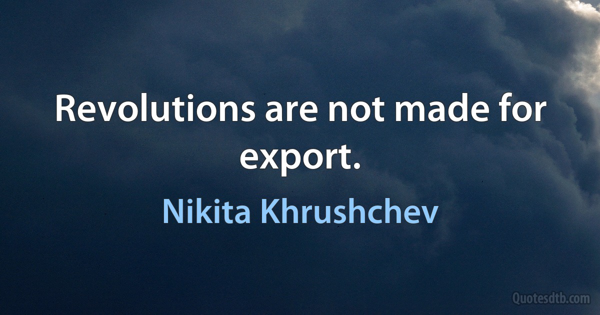 Revolutions are not made for export. (Nikita Khrushchev)