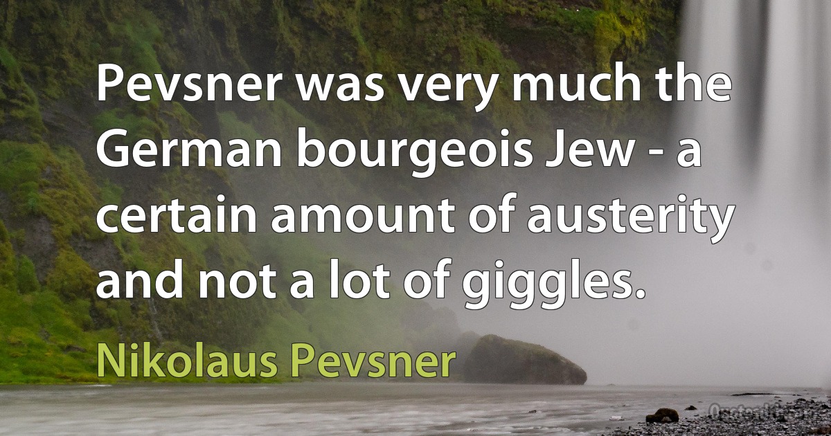 Pevsner was very much the German bourgeois Jew - a certain amount of austerity and not a lot of giggles. (Nikolaus Pevsner)