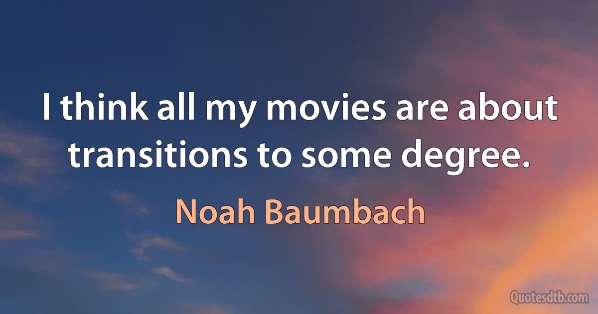 I think all my movies are about transitions to some degree. (Noah Baumbach)