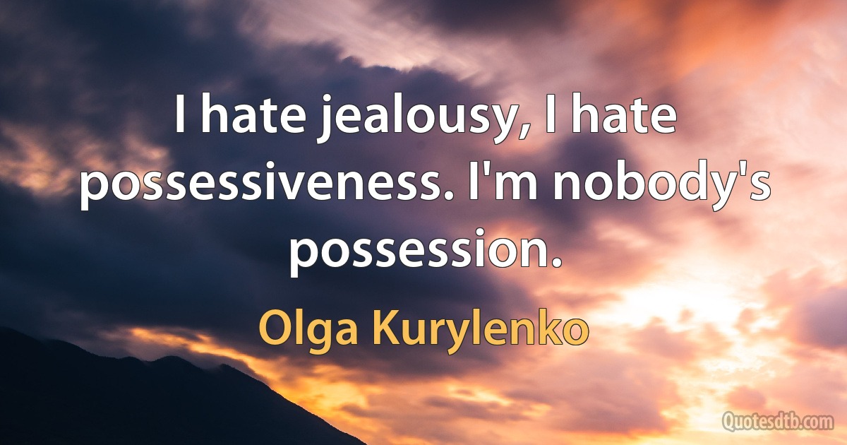 I hate jealousy, I hate possessiveness. I'm nobody's possession. (Olga Kurylenko)