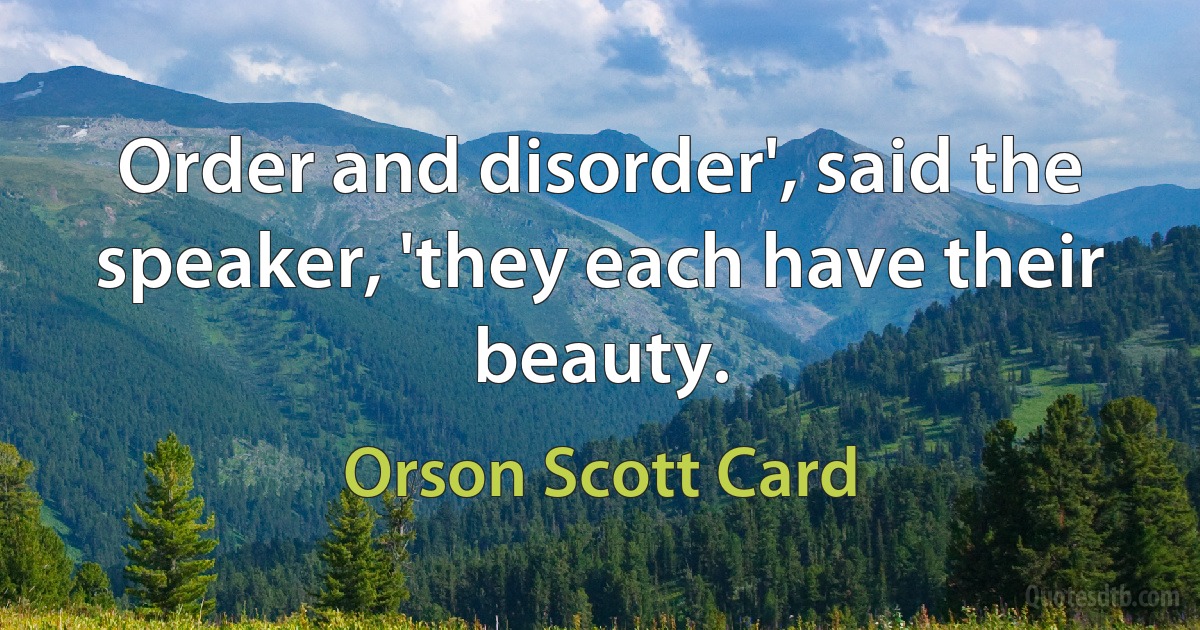 Order and disorder', said the speaker, 'they each have their beauty. (Orson Scott Card)