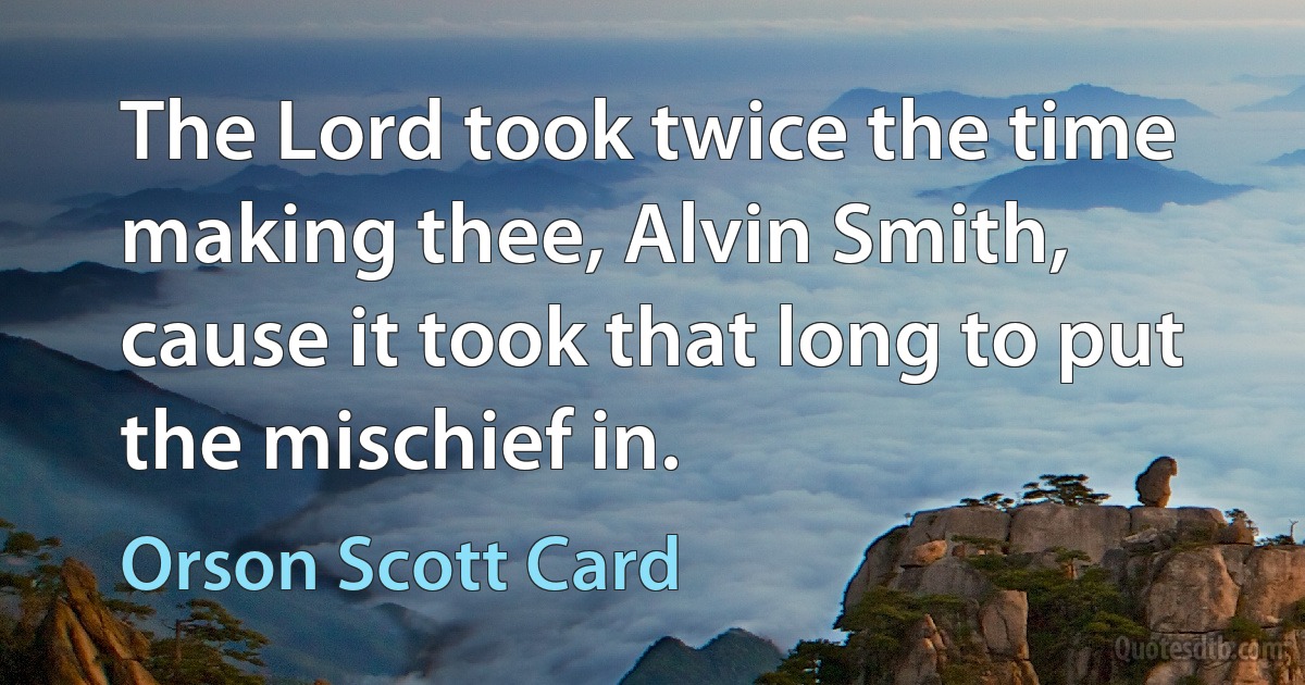 The Lord took twice the time making thee, Alvin Smith, cause it took that long to put the mischief in. (Orson Scott Card)