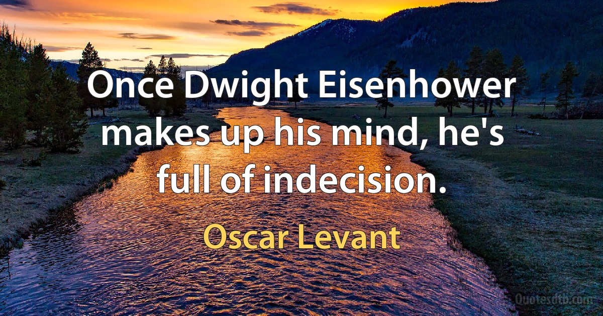 Once Dwight Eisenhower makes up his mind, he's full of indecision. (Oscar Levant)