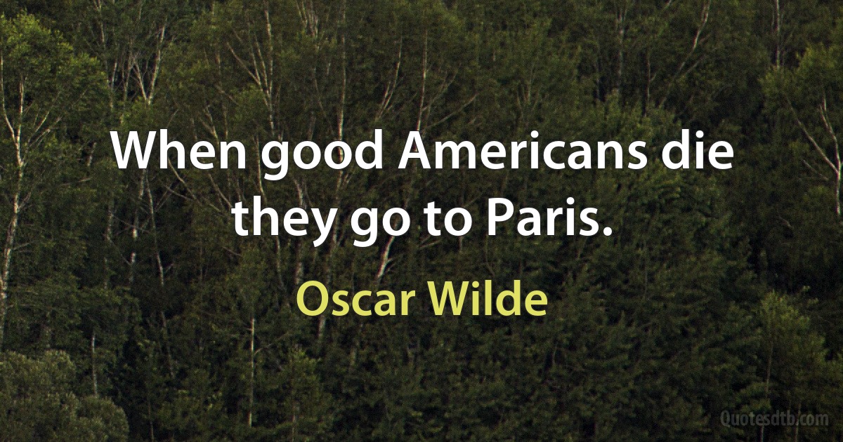 When good Americans die they go to Paris. (Oscar Wilde)