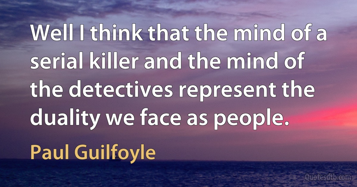 Well I think that the mind of a serial killer and the mind of the detectives represent the duality we face as people. (Paul Guilfoyle)