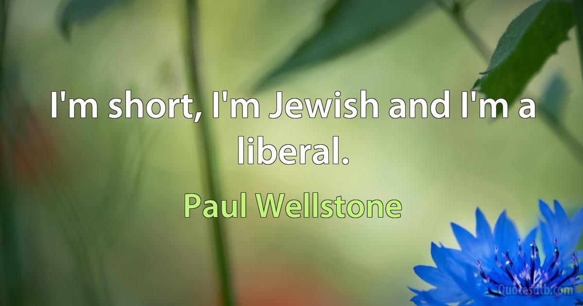 I'm short, I'm Jewish and I'm a liberal. (Paul Wellstone)