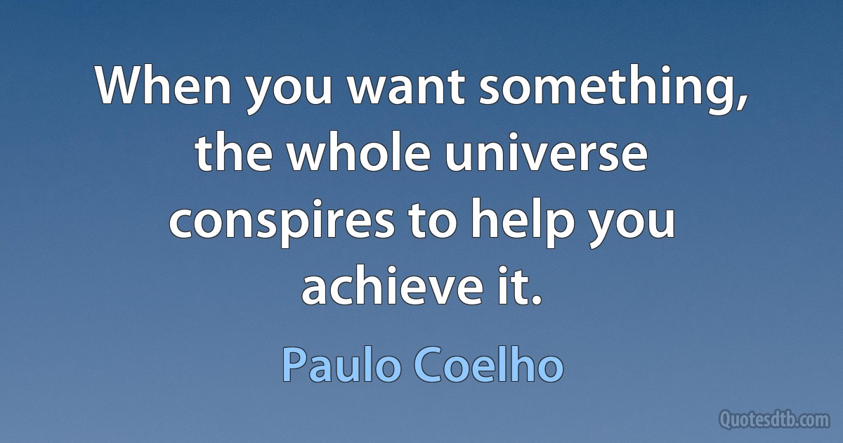 When you want something, the whole universe conspires to help you achieve it. (Paulo Coelho)