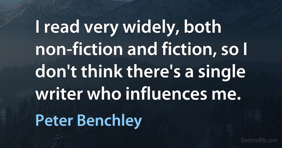 I read very widely, both non-fiction and fiction, so I don't think there's a single writer who influences me. (Peter Benchley)