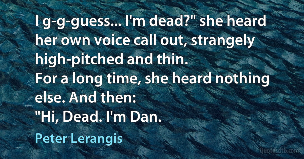 I g-g-guess... I'm dead?" she heard her own voice call out, strangely high-pitched and thin.
For a long time, she heard nothing else. And then:
"Hi, Dead. I'm Dan. (Peter Lerangis)