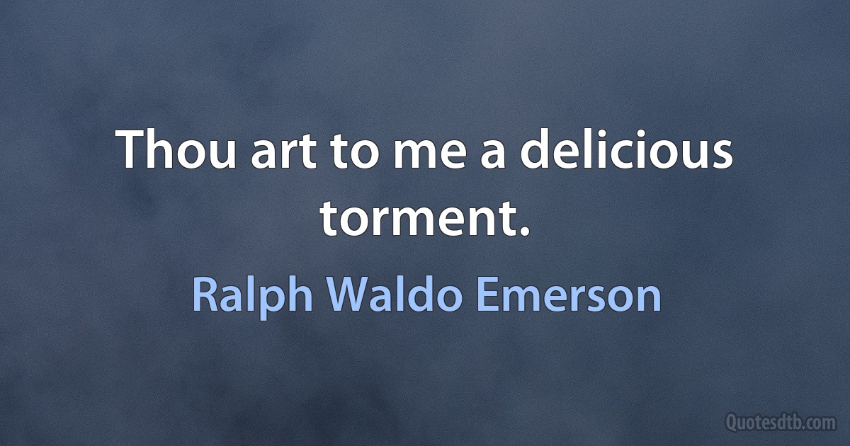 Thou art to me a delicious torment. (Ralph Waldo Emerson)