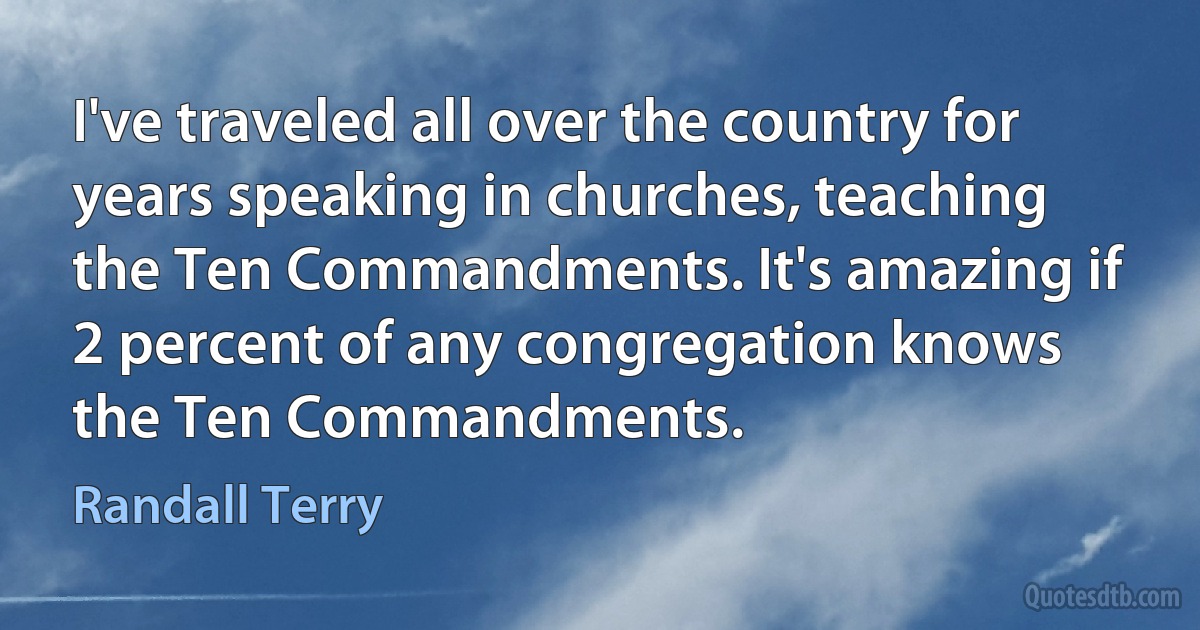 I've traveled all over the country for years speaking in churches, teaching the Ten Commandments. It's amazing if 2 percent of any congregation knows the Ten Commandments. (Randall Terry)