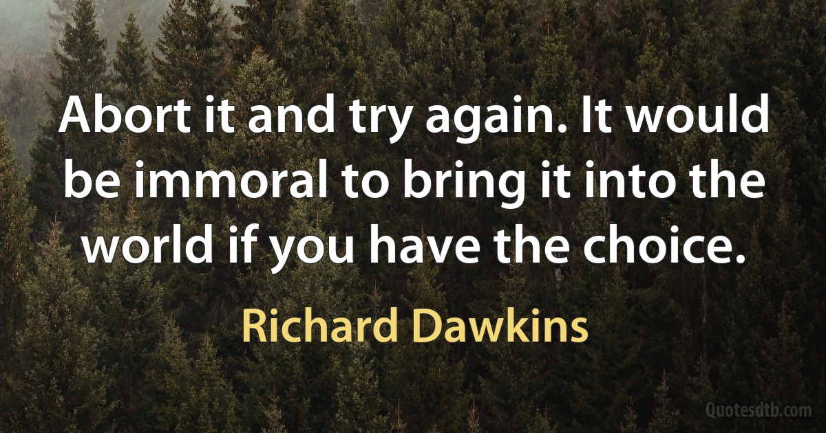 Abort it and try again. It would be immoral to bring it into the world if you have the choice. (Richard Dawkins)