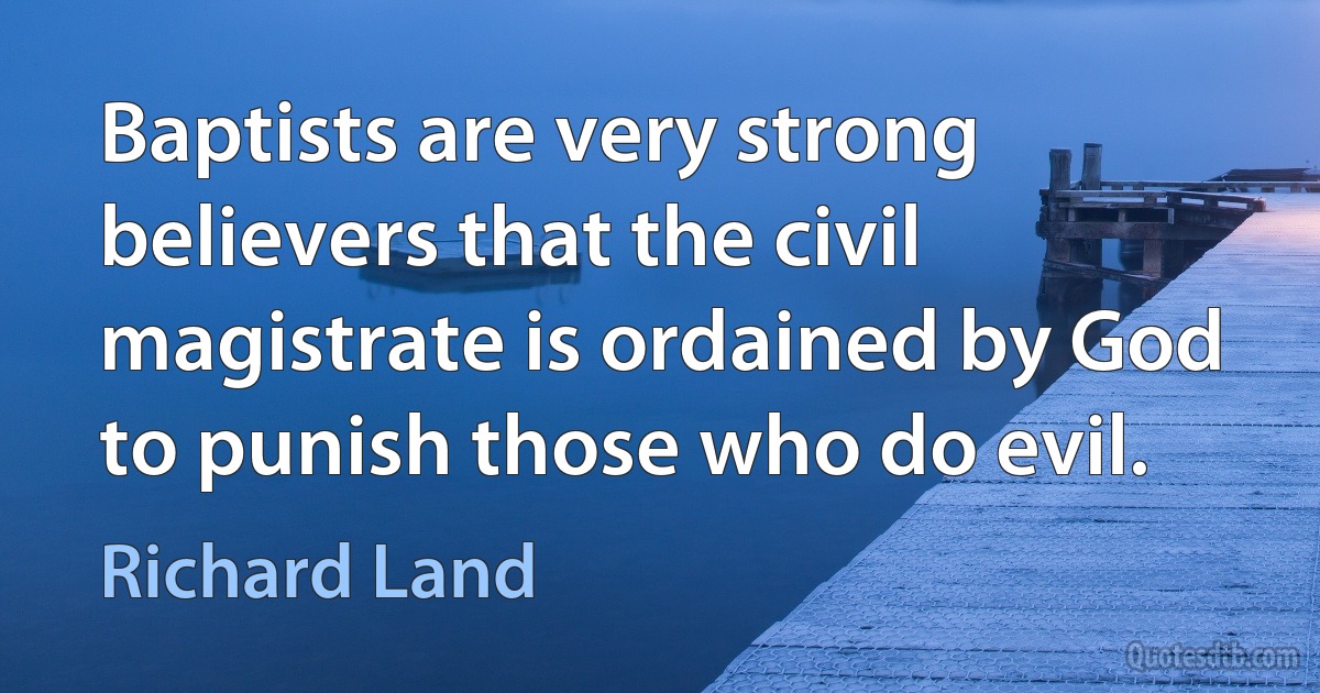 Baptists are very strong believers that the civil magistrate is ordained by God to punish those who do evil. (Richard Land)