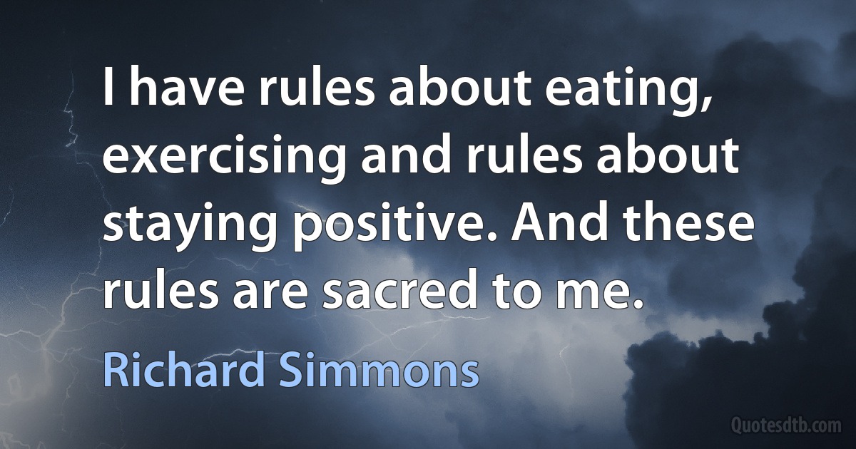 I have rules about eating, exercising and rules about staying positive. And these rules are sacred to me. (Richard Simmons)