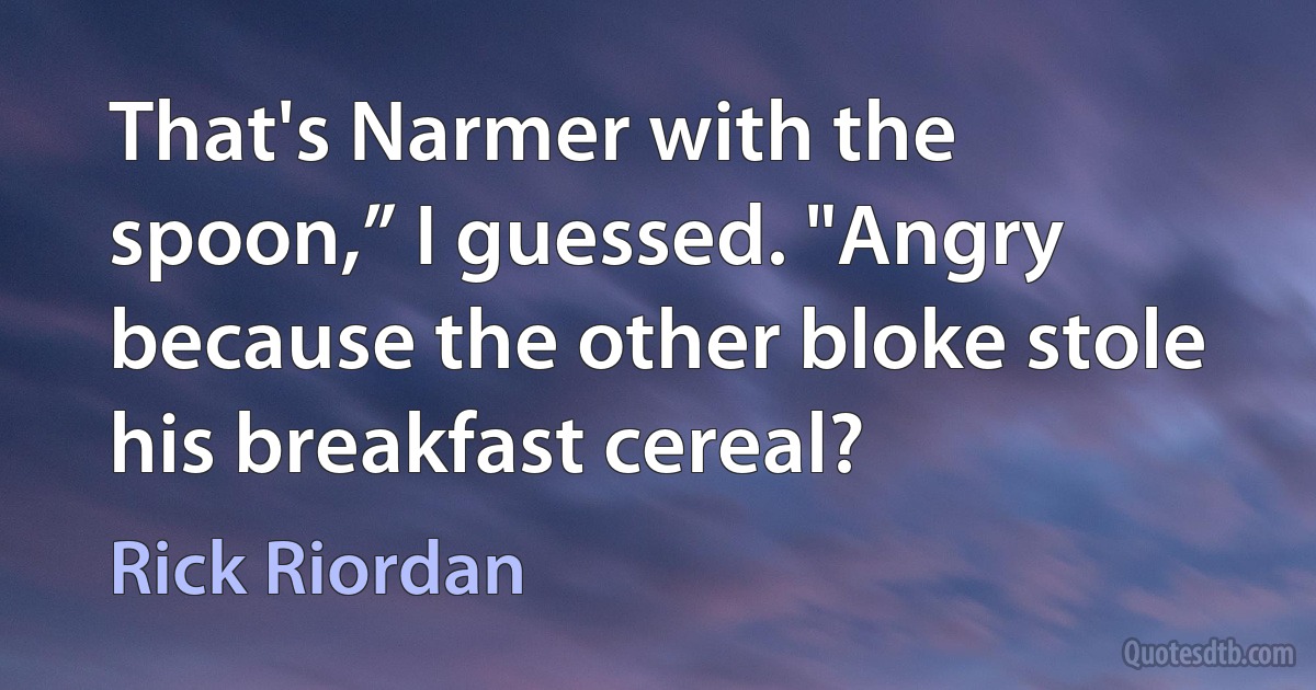 That's Narmer with the spoon,” I guessed. "Angry because the other bloke stole his breakfast cereal? (Rick Riordan)