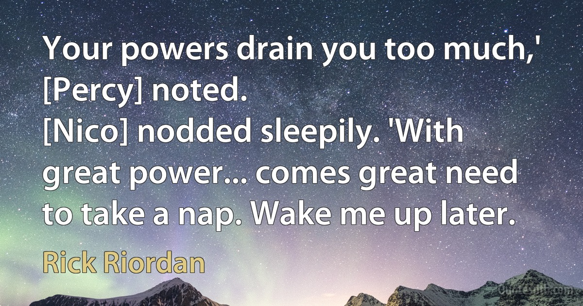 Your powers drain you too much,' [Percy] noted.
[Nico] nodded sleepily. 'With great power... comes great need to take a nap. Wake me up later. (Rick Riordan)