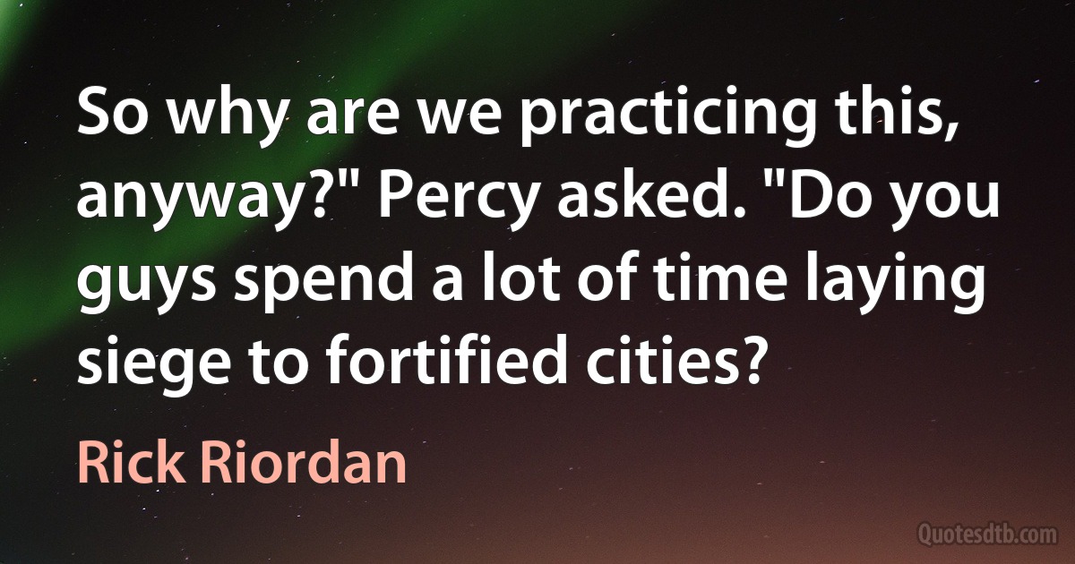 So why are we practicing this, anyway?" Percy asked. "Do you guys spend a lot of time laying siege to fortified cities? (Rick Riordan)