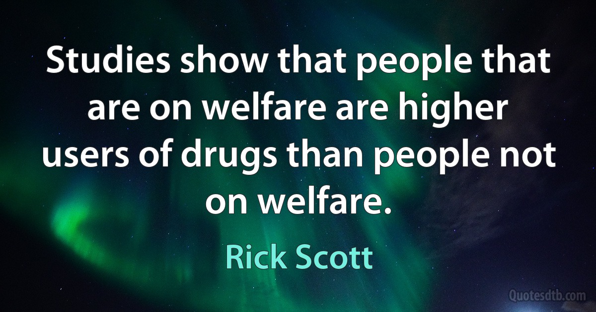 Studies show that people that are on welfare are higher users of drugs than people not on welfare. (Rick Scott)