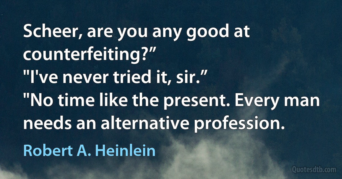 Scheer, are you any good at counterfeiting?”
"I've never tried it, sir.”
"No time like the present. Every man needs an alternative profession. (Robert A. Heinlein)