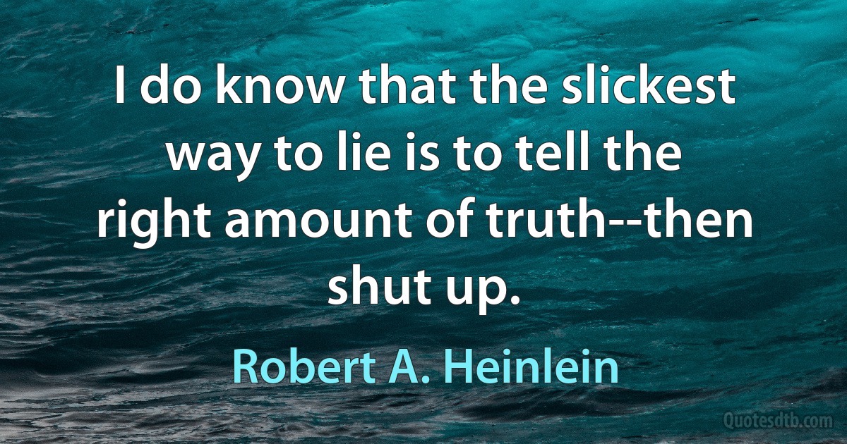 I do know that the slickest way to lie is to tell the right amount of truth--then shut up. (Robert A. Heinlein)