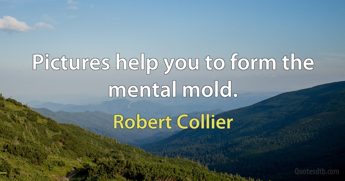 Pictures help you to form the mental mold. (Robert Collier)