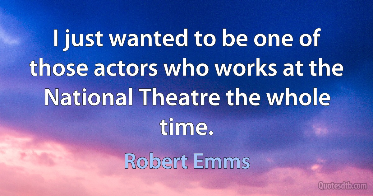 I just wanted to be one of those actors who works at the National Theatre the whole time. (Robert Emms)